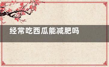 经常吃西瓜能减肥吗 经常吃西瓜能不能起到减肥的作用(经常吃西瓜减肥吗)